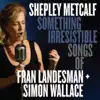 Shepley Metcalf - Something Irresistible: Songs of Fran Landesman + Simon Wallace